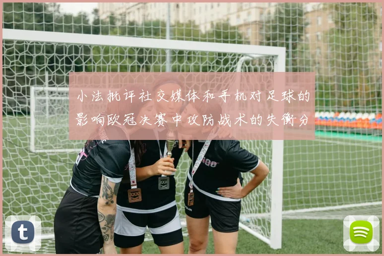 小法批评社交媒体和手机对足球的影响欧冠决赛中攻防战术的失衡分析