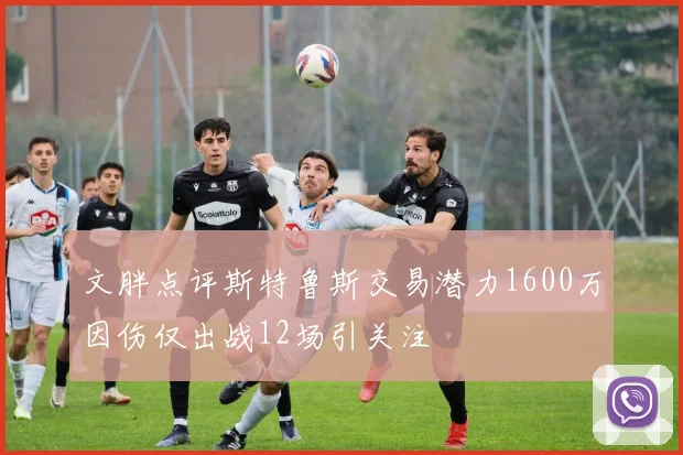 文胖点评斯特鲁斯交易潜力1600万因伤仅出战12场引关注
