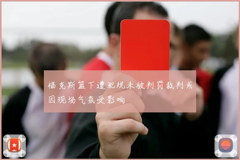 福克斯篮下遭犯规未被判罚裁判或因现场气氛受影响