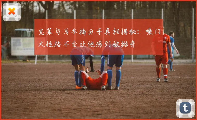 克莱与马冬梅分手真相揭秘：嗓门大性格不合让他感到被抛弃