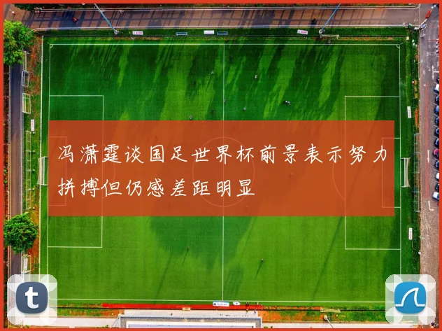 冯潇霆谈国足世界杯前景表示努力拼搏但仍感差距明显