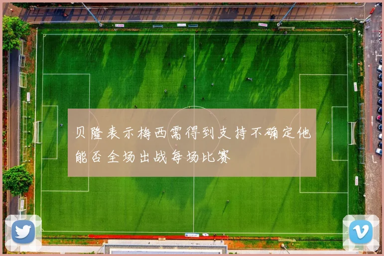 贝隆表示梅西需得到支持不确定他能否全场出战每场比赛