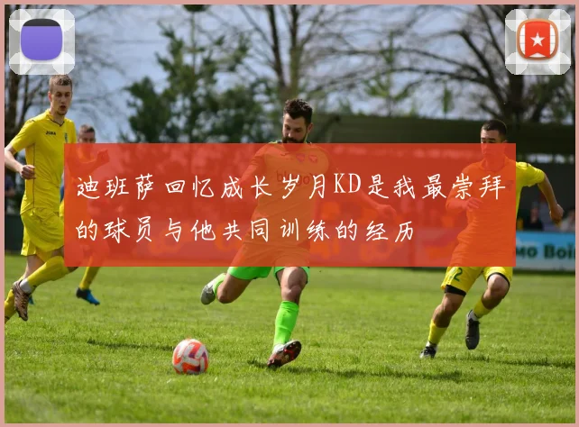 迪班萨回忆成长岁月KD是我最崇拜的球员与他共同训练的经历