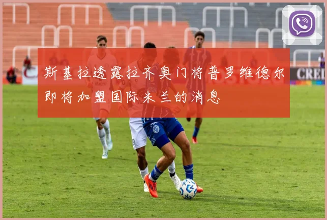 斯基拉透露拉齐奥门将普罗维德尔即将加盟国际米兰的消息