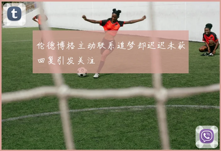 伦德博格主动联系追梦却迟迟未获回复引发关注