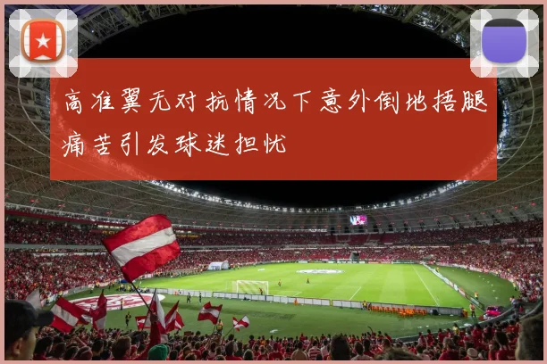 高准翼无对抗情况下意外倒地捂腿痛苦引发球迷担忧