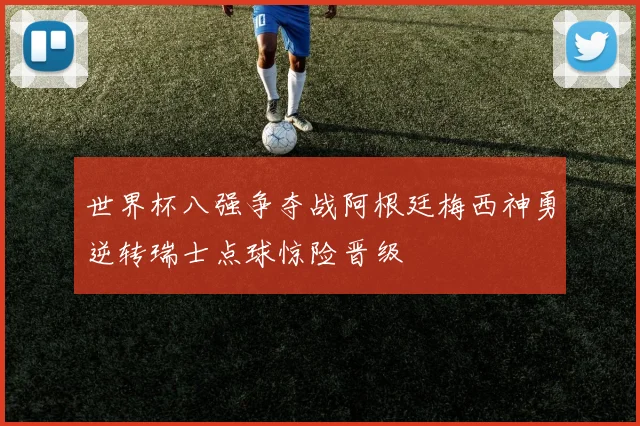世界杯八强争夺战阿根廷梅西神勇逆转瑞士点球惊险晋级