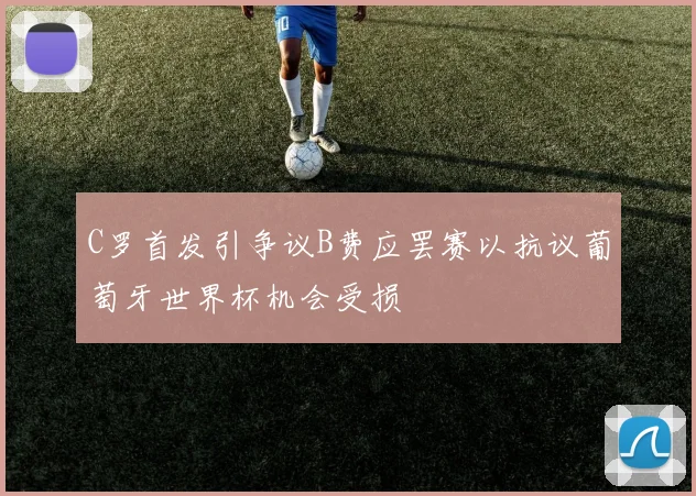 C罗首发引争议B费应罢赛以抗议葡萄牙世界杯机会受损