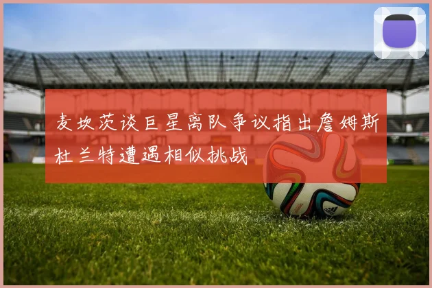 麦坎茨谈巨星离队争议指出詹姆斯杜兰特遭遇相似挑战