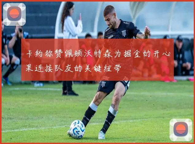 卡约称赞佩顿沃特森为掘金的开心果连接队友的关键纽带