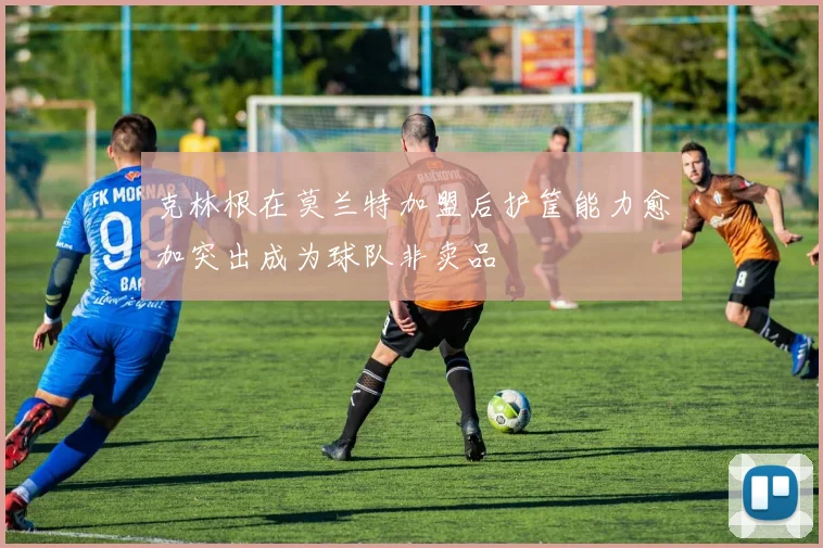 克林根在莫兰特加盟后护筐能力愈加突出成为球队非卖品