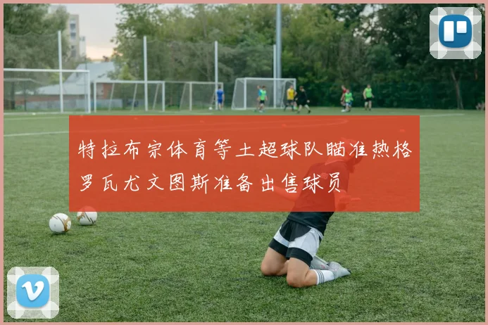 特拉布宗体育等土超球队瞄准热格罗瓦尤文图斯准备出售球员
