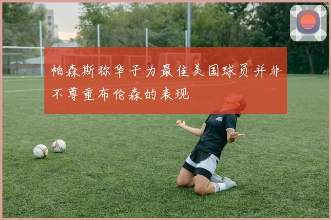 帕森斯称华子为最佳美国球员并非不尊重布伦森的表现