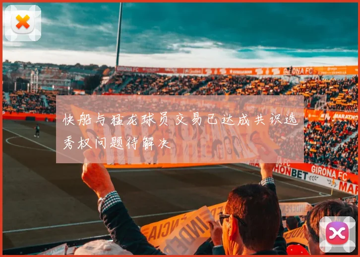 快船与猛龙球员交易已达成共识选秀权问题待解决